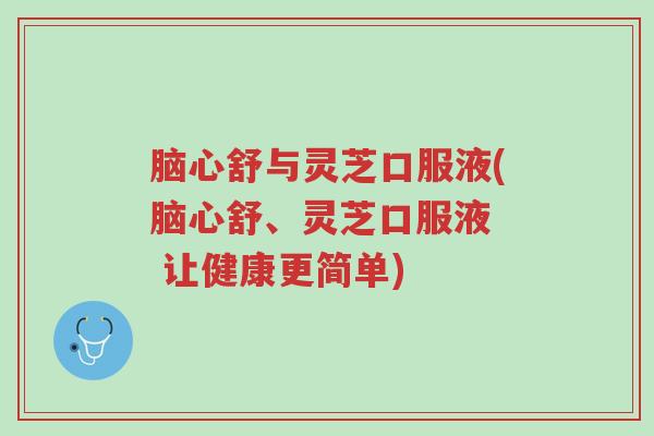 脑心舒与灵芝口服液(脑心舒、灵芝口服液 让健康更简单)-第1张图片-超越 脑心舒与灵芝口服液(脑心舒、灵芝口服液 让健康更简单)-第1张图片-超越