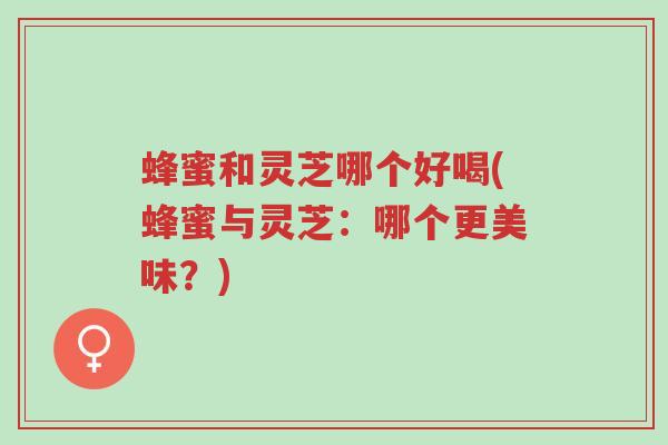 蜂蜜和灵芝哪个好喝(蜂蜜与灵芝:哪个更美味?)-第1张图片-超越 蜂蜜和灵芝哪个好喝(蜂蜜与灵芝:哪个更美味?)-第1张图片-超越
