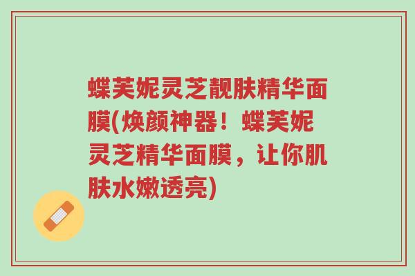 蝶芙妮灵芝靓肤精华面膜(焕颜神器!蝶芙妮灵芝精华面膜,让你肌肤水嫩透亮)-第1张图片-超越 蝶芙妮灵芝靓肤精华面膜(焕颜神器!蝶芙妮灵芝精华面膜,让你肌肤水嫩透亮)-第1张图片-超越