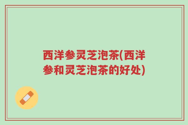 西洋参灵芝泡茶(西洋参和灵芝泡茶的好处)-第1张图片-超越 西洋参灵芝泡茶(西洋参和灵芝泡茶的好处)-第1张图片-超越