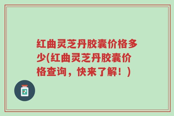 红曲灵芝丹胶囊价格多少(红曲灵芝丹胶囊价格查询,快来了解!)-第1张图片-超越 红曲灵芝丹胶囊价格多少(红曲灵芝丹胶囊价格查询,快来了解!)-第1张图片-超越