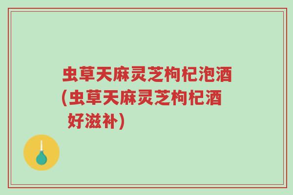 虫草天麻灵芝枸杞泡酒(虫草天麻灵芝枸杞酒 好滋补)-第1张图片-超越 虫草天麻灵芝枸杞泡酒(虫草天麻灵芝枸杞酒 好滋补)-第1张图片-超越