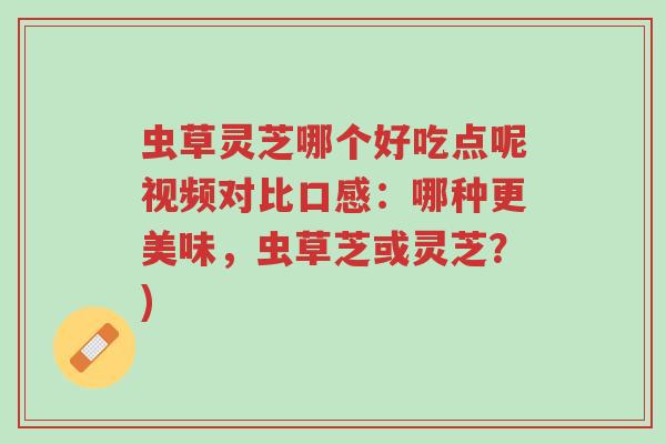 虫草灵芝哪个好吃点呢视频对比口感:哪种更美味,虫草芝或灵芝?)-第1张图片-超越 虫草灵芝哪个好吃点呢视频对比口感:哪种更美味,虫草芝或灵芝?)-第1张图片-超越