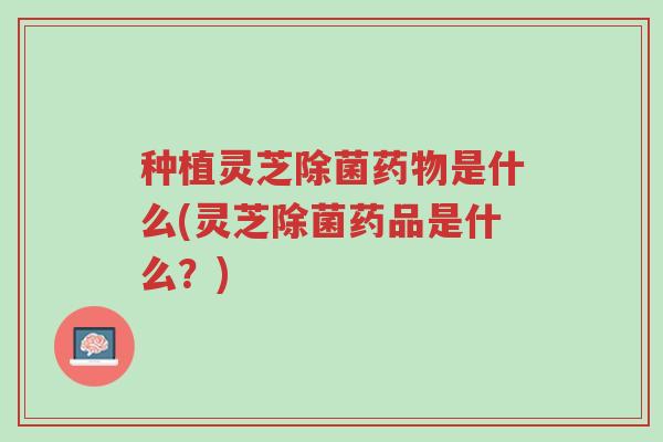 种植灵芝除菌药物是什么(灵芝除菌药品是什么?)-第1张图片-超越 种植灵芝除菌药物是什么(灵芝除菌药品是什么?)-第1张图片-超越