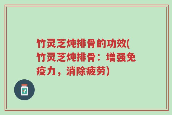 竹灵芝炖排骨的功效(竹灵芝炖排骨:增强免疫力,消除疲劳)-第1张图片-超越 竹灵芝炖排骨的功效(竹灵芝炖排骨:增强免疫力,消除疲劳)-第1张图片-超越