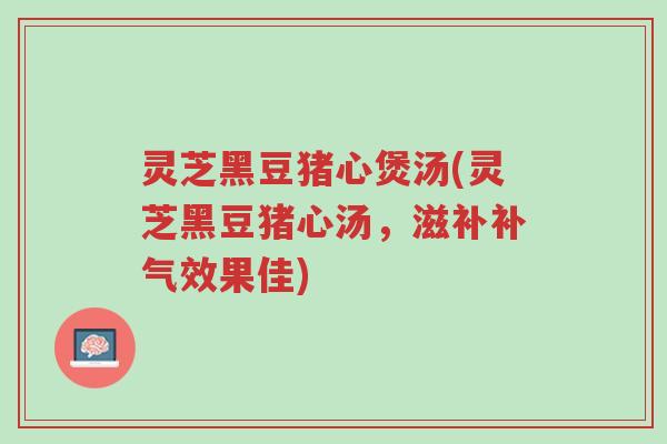 灵芝黑豆猪心煲汤(灵芝黑豆猪心汤,滋补补气效果佳)-第1张图片-超越 灵芝黑豆猪心煲汤(灵芝黑豆猪心汤,滋补补气效果佳)-第1张图片-超越