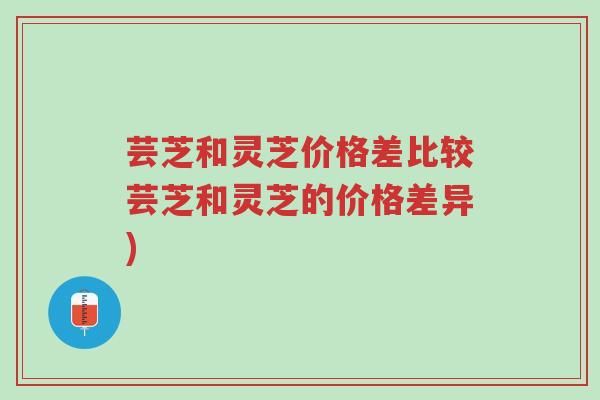 芸芝和灵芝价格差比较芸芝和灵芝的价格差异)-第1张图片-超越 芸芝和灵芝价格差比较芸芝和灵芝的价格差异)-第1张图片-超越