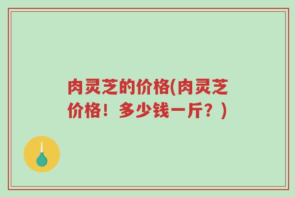 肉灵芝的价格(肉灵芝价格!多少钱一斤?)-第1张图片-超越 肉灵芝的价格(肉灵芝价格!多少钱一斤?)-第1张图片-超越