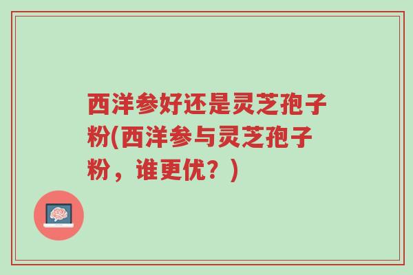 西洋参好还是灵芝孢子粉(西洋参与灵芝孢子粉,谁更优?)-第1张图片-超越 西洋参好还是灵芝孢子粉(西洋参与灵芝孢子粉,谁更优?)-第1张图片-超越