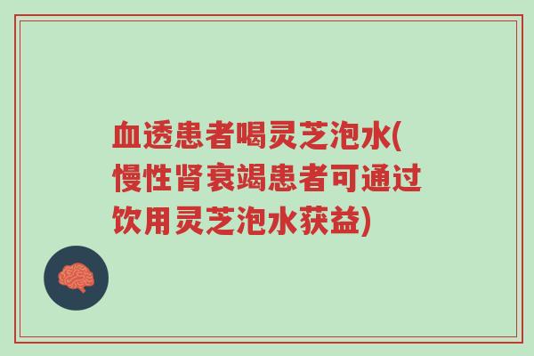 血透患者喝灵芝泡水(慢性肾衰竭患者可通过饮用灵芝泡水获益)-第1张图片-超越 血透患者喝灵芝泡水(慢性肾衰竭患者可通过饮用灵芝泡水获益)-第1张图片-超越