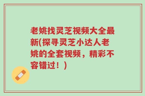 老姚找灵芝视频大全最新(探寻灵芝小达人老姚的全套视频,精彩不容错过!)-第1张图片-超越 老姚找灵芝视频大全最新(探寻灵芝小达人老姚的全套视频,精彩不容错过!)-第1张图片-超越