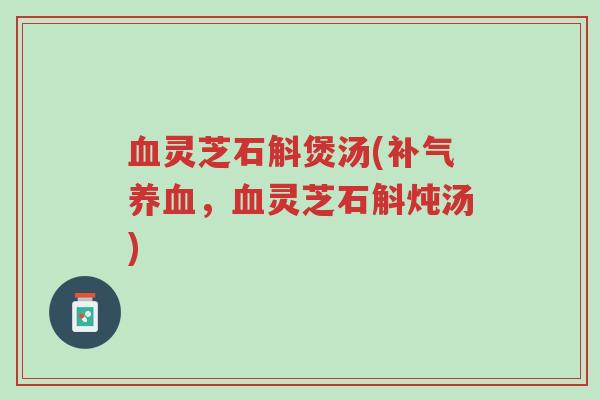 血灵芝石斛煲汤(补气养血,血灵芝石斛炖汤)-第1张图片-超越 血灵芝石斛煲汤(补气养血,血灵芝石斛炖汤)-第1张图片-超越