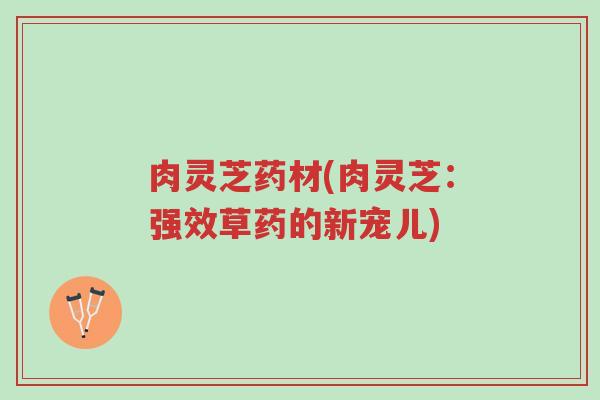 肉灵芝药材(肉灵芝:强效草药的新宠儿)-第1张图片-超越 肉灵芝药材(肉灵芝:强效草药的新宠儿)-第1张图片-超越