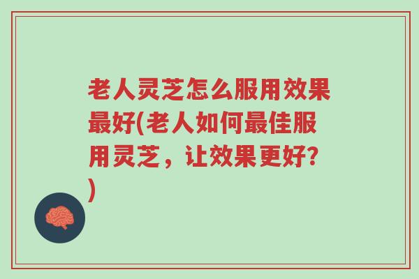老人灵芝怎么服用效果最好(老人如何最佳服用灵芝,让效果更好?)-第1张图片-超越 老人灵芝怎么服用效果最好(老人如何最佳服用灵芝,让效果更好?)-第1张图片-超越