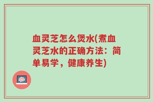 血灵芝怎么煲水(煮血灵芝水的正确方法:简单易学,健康养生)-第1张图片-超越 血灵芝怎么煲水(煮血灵芝水的正确方法:简单易学,健康养生)-第1张图片-超越