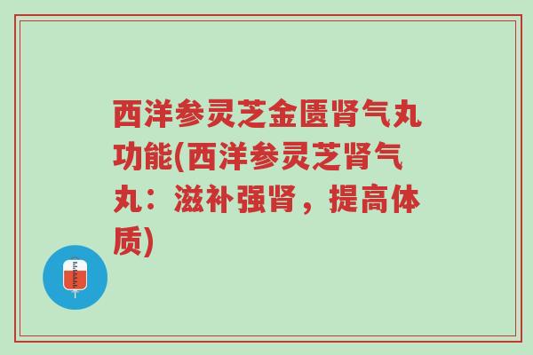 西洋参灵芝金匮肾气丸功能(西洋参灵芝肾气丸：滋补强肾，提高体质)-第1张图片-超越