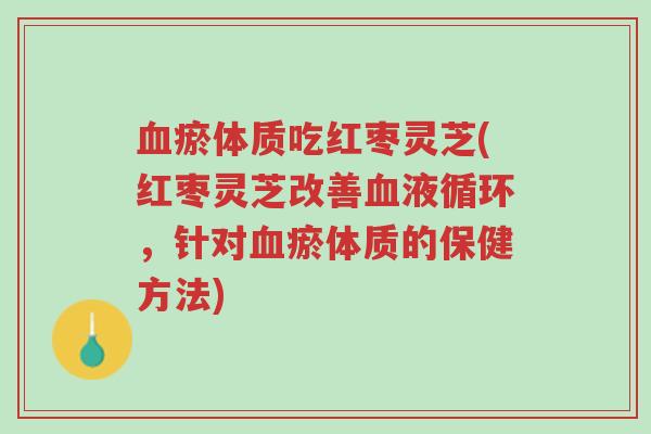 血瘀体质吃红枣灵芝(红枣灵芝改善血液循环,针对血瘀体质的保健方法)-第1张图片-超越 血瘀体质吃红枣灵芝(红枣灵芝改善血液循环,针对血瘀体质的保健方法)-第1张图片-超越