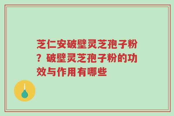 芝仁安破壁灵芝孢子粉?破壁灵芝孢子粉的功效与作用有哪些-第1张图片-超越 芝仁安破壁灵芝孢子粉?破壁灵芝孢子粉的功效与作用有哪些-第1张图片-超越