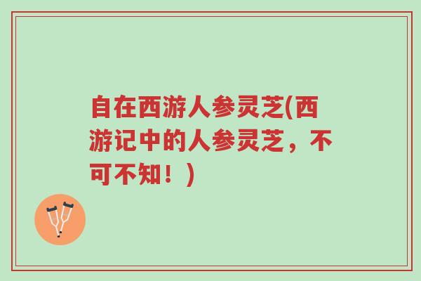 自在西游人参灵芝(西游记中的人参灵芝,不可不知!)-第1张图片-超越 自在西游人参灵芝(西游记中的人参灵芝,不可不知!)-第1张图片-超越