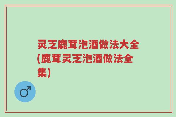 灵芝鹿茸泡酒做法大全(鹿茸灵芝泡酒做法全集)-第1张图片-超越 灵芝鹿茸泡酒做法大全(鹿茸灵芝泡酒做法全集)-第1张图片-超越