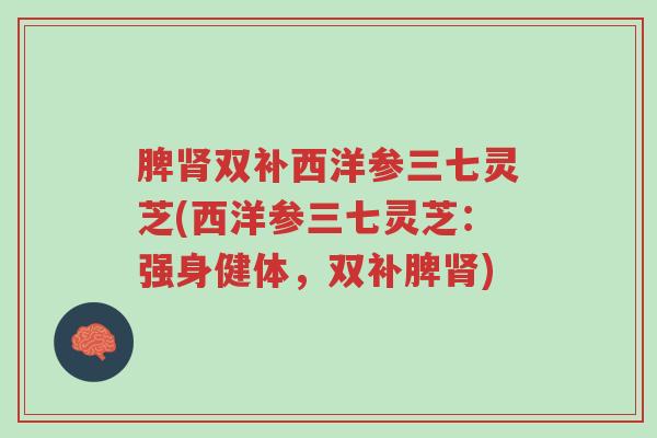 脾肾双补西洋参三七灵芝(西洋参三七灵芝:强身健体,双补脾肾)-第1张图片-超越 脾肾双补西洋参三七灵芝(西洋参三七灵芝:强身健体,双补脾肾)-第1张图片-超越