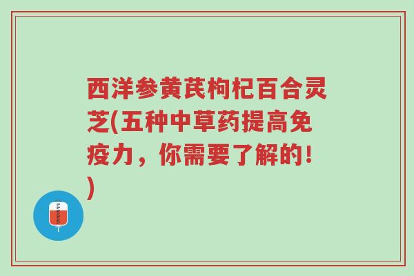 西洋参黄芪枸杞百合灵芝(五种中草药提高免疫力，你需要了解的！)-第1张图片-超越