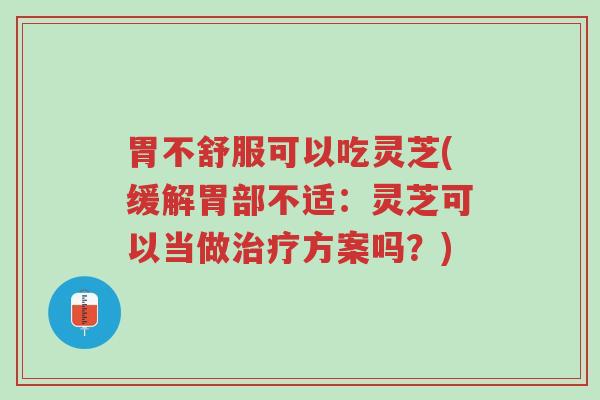 胃不舒服可以吃灵芝(缓解胃部不适:灵芝可以当做治疗方案吗?)-第1张图片-超越 胃不舒服可以吃灵芝(缓解胃部不适:灵芝可以当做治疗方案吗?)-第1张图片-超越