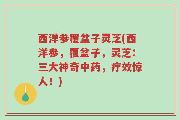 西洋参覆盆子灵芝(西洋参，覆盆子，灵芝：三大神奇中药，疗效惊人！)-第1张图片-超越