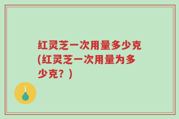 红灵芝一次用量多少克(红灵芝一次用量为多少克?)-第1张图片-超越 红灵芝一次用量多少克(红灵芝一次用量为多少克?)-第1张图片-超越