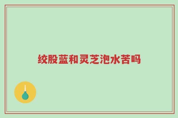 绞股蓝和灵芝泡水苦吗-第1张图片-超越 绞股蓝和灵芝泡水苦吗-第1张图片-超越