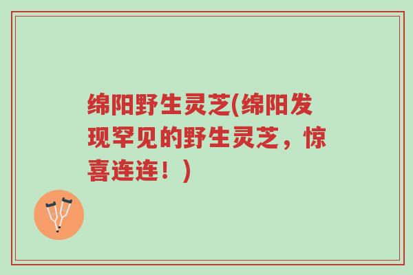 绵阳野生灵芝(绵阳发现罕见的野生灵芝,惊喜连连!)-第1张图片-超越 绵阳野生灵芝(绵阳发现罕见的野生灵芝,惊喜连连!)-第1张图片-超越