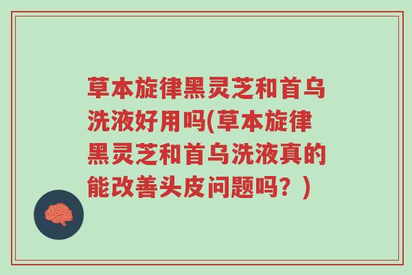 草本旋律黑灵芝和首乌洗液好用吗(草本旋律黑灵芝和首乌洗液真的能改善头皮问题吗？)-第1张图片-超越
