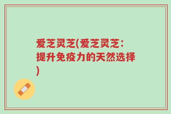 爱芝灵芝(爱芝灵芝:提升免疫力的天然选择)-第1张图片-超越 爱芝灵芝(爱芝灵芝:提升免疫力的天然选择)-第1张图片-超越