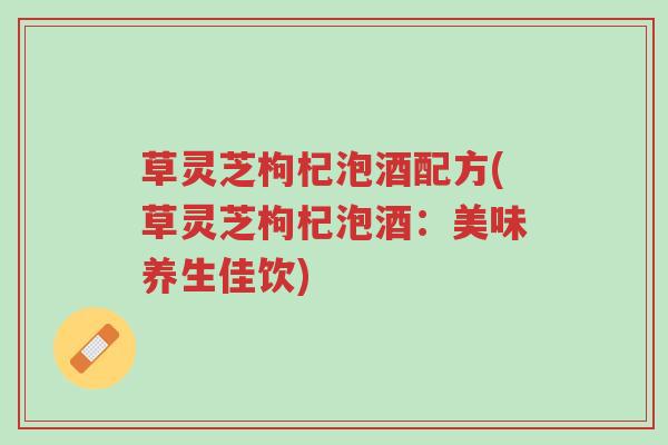 草灵芝枸杞泡酒配方(草灵芝枸杞泡酒:美味养生佳饮)-第1张图片-超越 草灵芝枸杞泡酒配方(草灵芝枸杞泡酒:美味养生佳饮)-第1张图片-超越