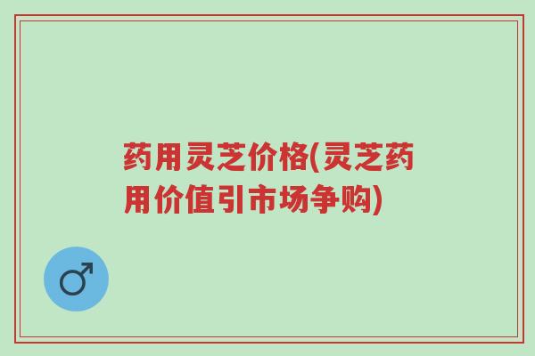 药用灵芝价格(灵芝药用价值引市场争购)-第1张图片-超越