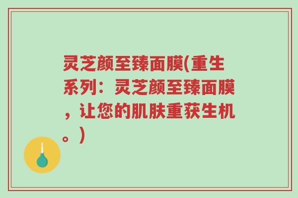 灵芝颜至臻面膜(重生系列:灵芝颜至臻面膜,让您的肌肤重获生机。)-第1张图片-超越 灵芝颜至臻面膜(重生系列:灵芝颜至臻面膜,让您的肌肤重获生机。)-第1张图片-超越