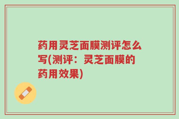 药用灵芝面膜测评怎么写(测评:灵芝面膜的药用效果)-第1张图片-超越 药用灵芝面膜测评怎么写(测评:灵芝面膜的药用效果)-第1张图片-超越