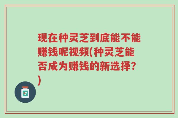 现在种灵芝到底能不能赚钱呢视频(种灵芝能否成为赚钱的新选择?)-第1张图片-超越 现在种灵芝到底能不能赚钱呢视频(种灵芝能否成为赚钱的新选择?)-第1张图片-超越