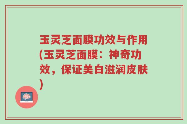 玉灵芝面膜功效与作用(玉灵芝面膜:神奇功效,保证美白滋润皮肤)-第1张图片-超越 玉灵芝面膜功效与作用(玉灵芝面膜:神奇功效,保证美白滋润皮肤)-第1张图片-超越