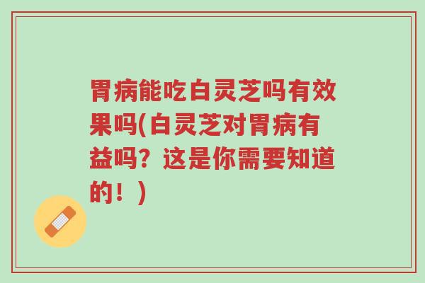 胃病能吃白灵芝吗有效果吗(白灵芝对胃病有益吗?这是你需要知道的!)-第1张图片-超越 胃病能吃白灵芝吗有效果吗(白灵芝对胃病有益吗?这是你需要知道的!)-第1张图片-超越