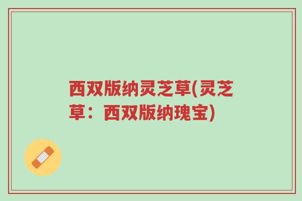 西双版纳灵芝草(灵芝草:西双版纳瑰宝)-第1张图片-超越 西双版纳灵芝草(灵芝草:西双版纳瑰宝)-第1张图片-超越
