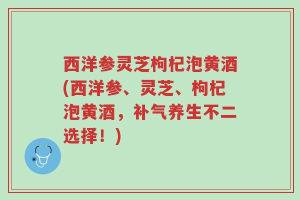 西洋参灵芝枸杞泡黄酒(西洋参、灵芝、枸杞泡黄酒,补气养生不二选择!)-第1张图片-超越 西洋参灵芝枸杞泡黄酒(西洋参、灵芝、枸杞泡黄酒,补气养生不二选择!)-第1张图片-超越