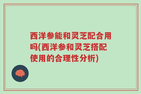 西洋参能和灵芝配合用吗(西洋参和灵芝搭配使用的合理性分析)-第1张图片-超越 西洋参能和灵芝配合用吗(西洋参和灵芝搭配使用的合理性分析)-第1张图片-超越