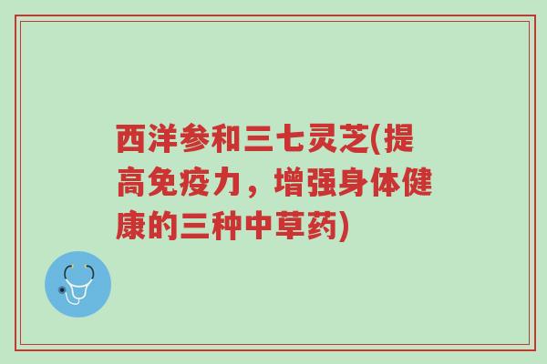 西洋参和三七灵芝(提高免疫力,增强身体健康的三种中草药)-第1张图片-超越 西洋参和三七灵芝(提高免疫力,增强身体健康的三种中草药)-第1张图片-超越