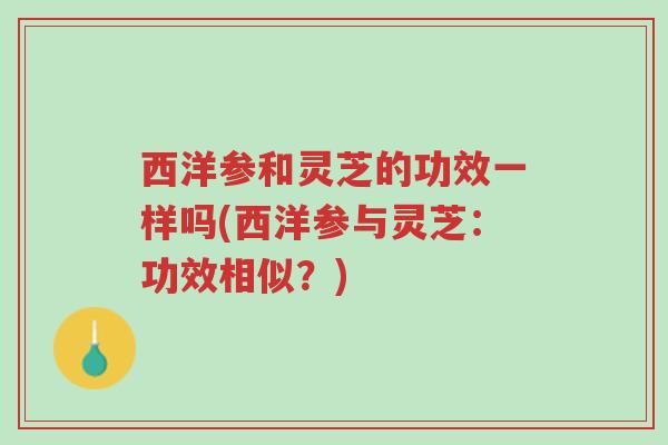 西洋参和灵芝的功效一样吗(西洋参与灵芝:功效相似?)-第1张图片-超越 西洋参和灵芝的功效一样吗(西洋参与灵芝:功效相似?)-第1张图片-超越