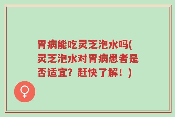 胃病能吃灵芝泡水吗(灵芝泡水对胃病患者是否适宜?赶快了解!)-第1张图片-超越 胃病能吃灵芝泡水吗(灵芝泡水对胃病患者是否适宜?赶快了解!)-第1张图片-超越