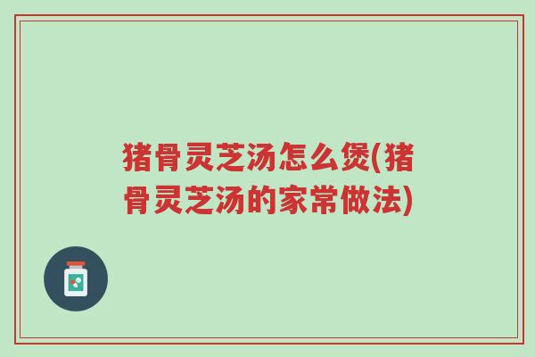 猪骨灵芝汤怎么煲(猪骨灵芝汤的家常做法)-第1张图片-超越 猪骨灵芝汤怎么煲(猪骨灵芝汤的家常做法)-第1张图片-超越