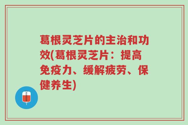 葛根灵芝片的主治和功效(葛根灵芝片:提高免疫力、缓解疲劳、保健养生)-第1张图片-超越 葛根灵芝片的主治和功效(葛根灵芝片:提高免疫力、缓解疲劳、保健养生)-第1张图片-超越