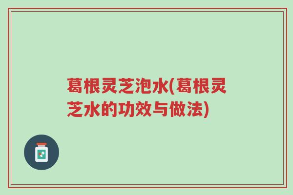 葛根灵芝泡水(葛根灵芝水的功效与做法)-第1张图片-超越 葛根灵芝泡水(葛根灵芝水的功效与做法)-第1张图片-超越