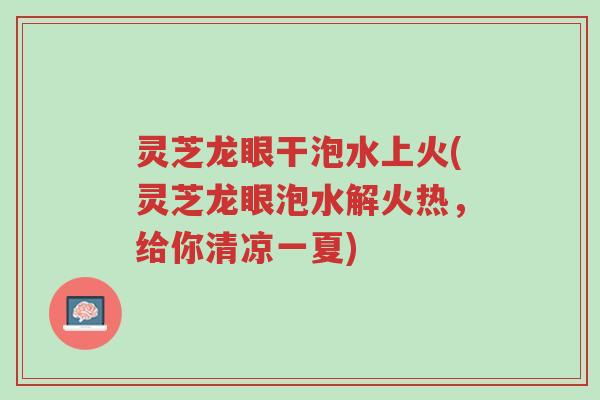 灵芝龙眼干泡水上火(灵芝龙眼泡水解火热，给你清凉一夏)-第1张图片-超越